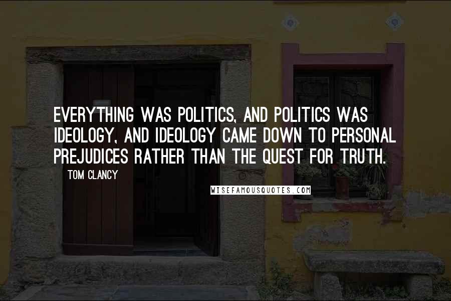 Tom Clancy Quotes: Everything was politics, and politics was ideology, and ideology came down to personal prejudices rather than the quest for truth.