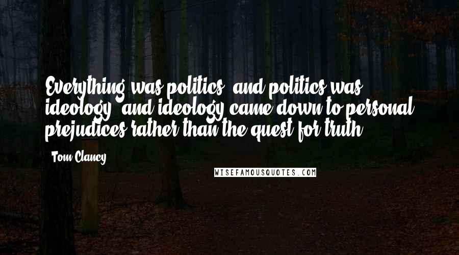 Tom Clancy Quotes: Everything was politics, and politics was ideology, and ideology came down to personal prejudices rather than the quest for truth.