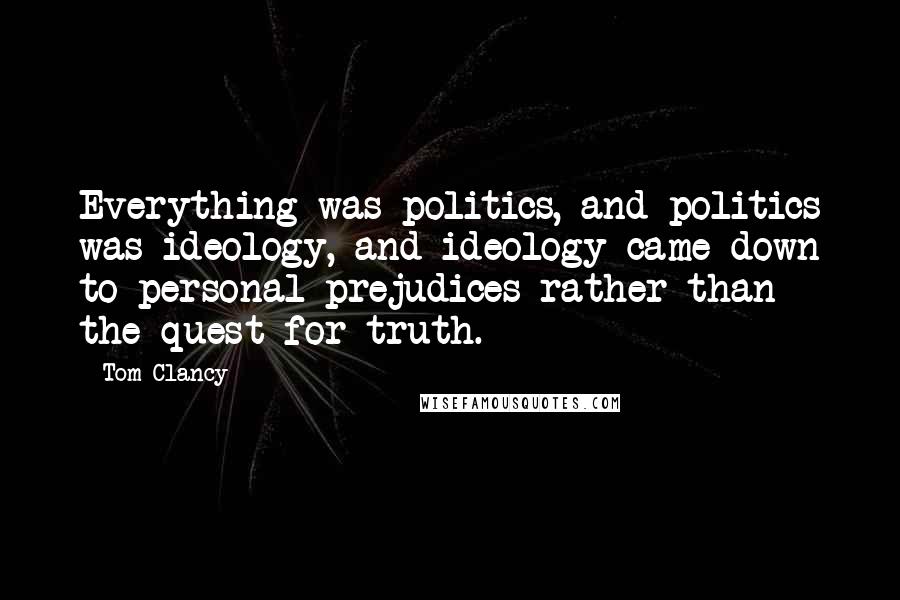 Tom Clancy Quotes: Everything was politics, and politics was ideology, and ideology came down to personal prejudices rather than the quest for truth.