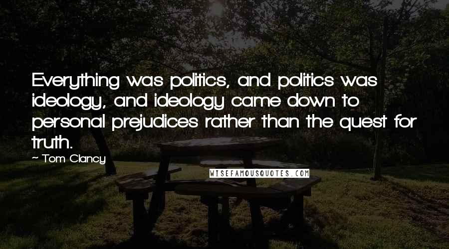 Tom Clancy Quotes: Everything was politics, and politics was ideology, and ideology came down to personal prejudices rather than the quest for truth.