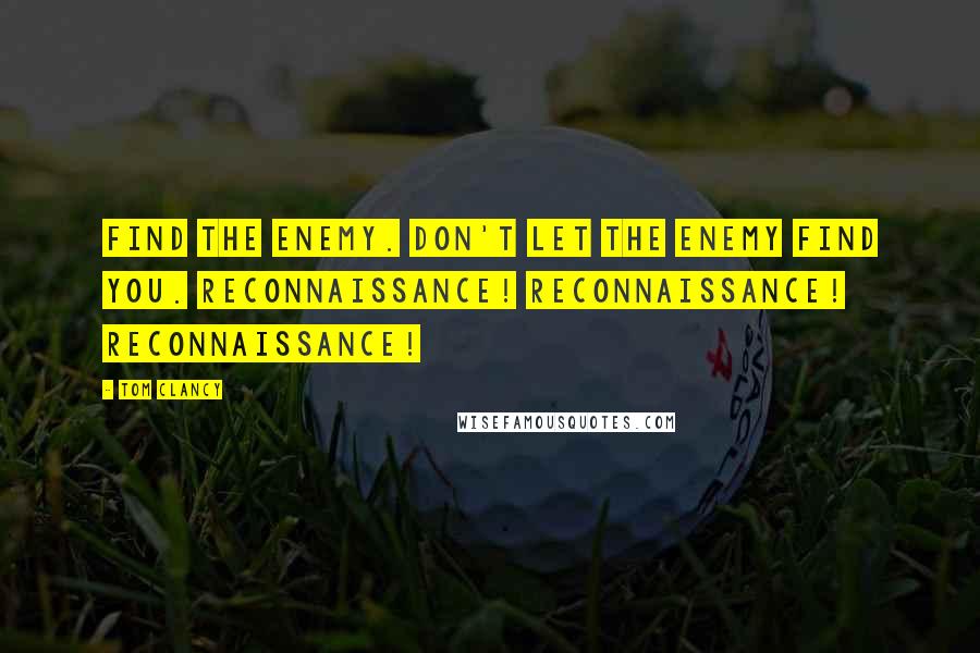Tom Clancy Quotes: Find the enemy. Don't let the enemy find you. Reconnaissance! Reconnaissance! Reconnaissance!