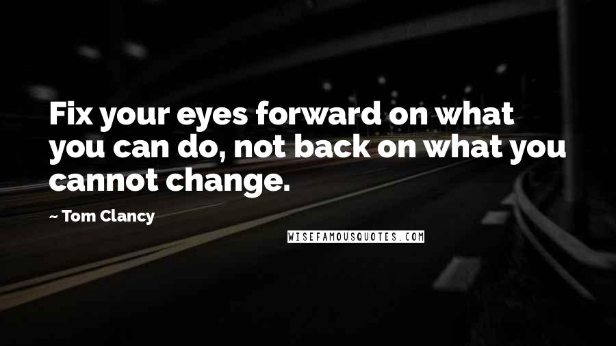 Tom Clancy Quotes: Fix your eyes forward on what you can do, not back on what you cannot change.