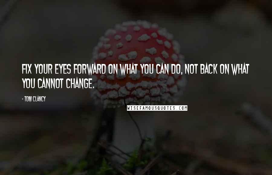 Tom Clancy Quotes: Fix your eyes forward on what you can do, not back on what you cannot change.