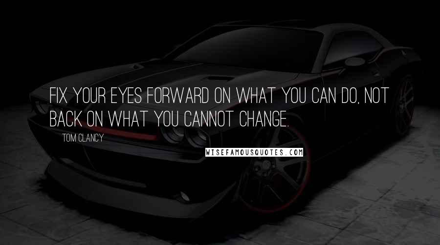 Tom Clancy Quotes: Fix your eyes forward on what you can do, not back on what you cannot change.