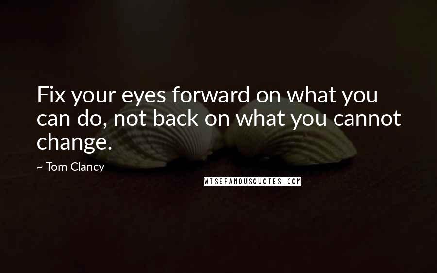 Tom Clancy Quotes: Fix your eyes forward on what you can do, not back on what you cannot change.