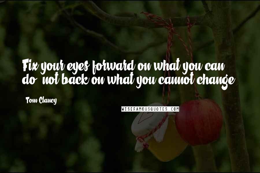 Tom Clancy Quotes: Fix your eyes forward on what you can do, not back on what you cannot change.