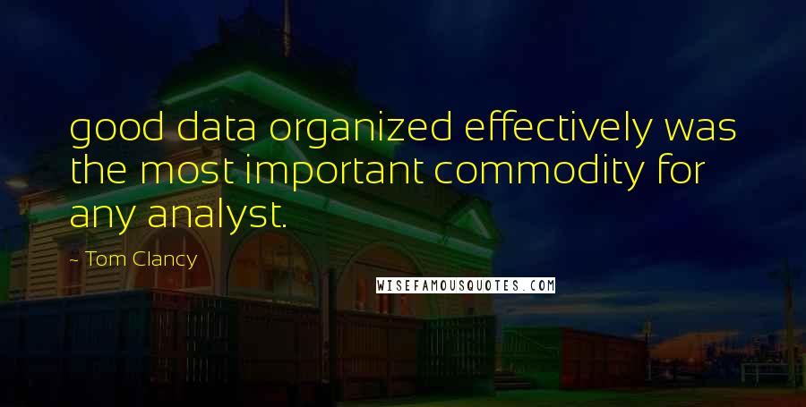 Tom Clancy Quotes: good data organized effectively was the most important commodity for any analyst.