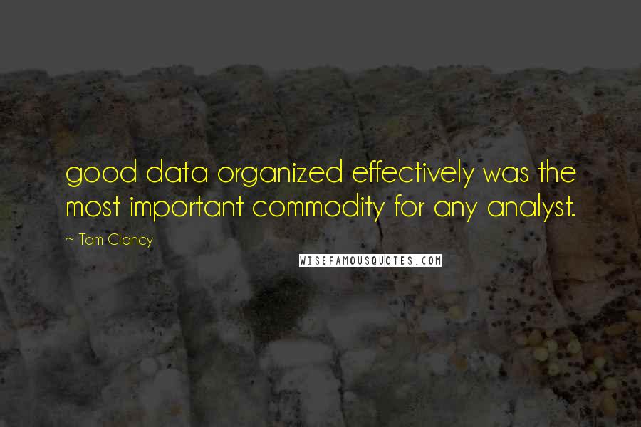 Tom Clancy Quotes: good data organized effectively was the most important commodity for any analyst.