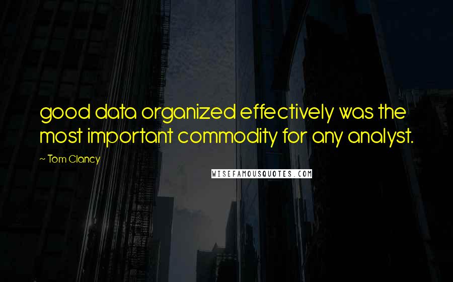 Tom Clancy Quotes: good data organized effectively was the most important commodity for any analyst.