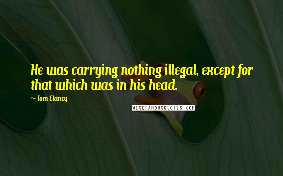 Tom Clancy Quotes: He was carrying nothing illegal, except for that which was in his head.