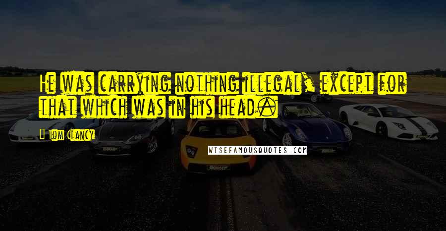 Tom Clancy Quotes: He was carrying nothing illegal, except for that which was in his head.