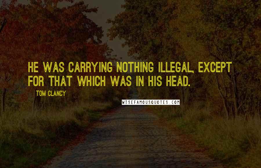 Tom Clancy Quotes: He was carrying nothing illegal, except for that which was in his head.