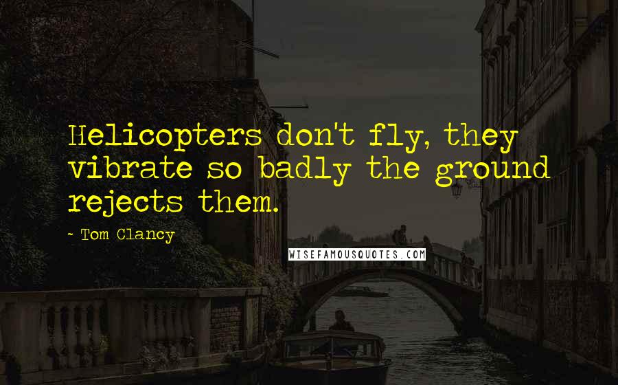 Tom Clancy Quotes: Helicopters don't fly, they vibrate so badly the ground rejects them.