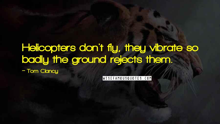 Tom Clancy Quotes: Helicopters don't fly, they vibrate so badly the ground rejects them.