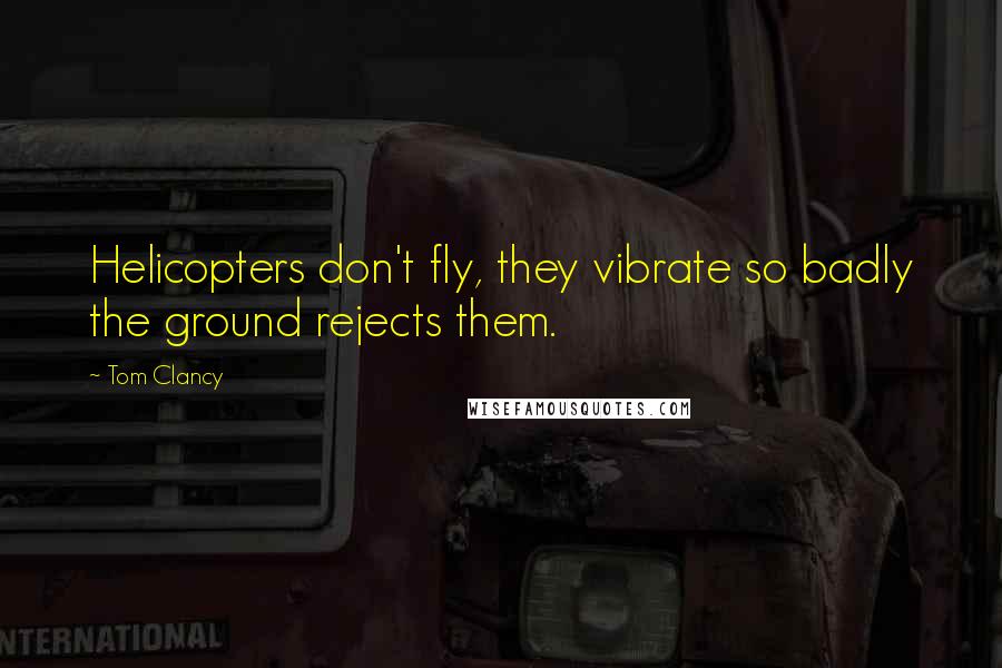 Tom Clancy Quotes: Helicopters don't fly, they vibrate so badly the ground rejects them.