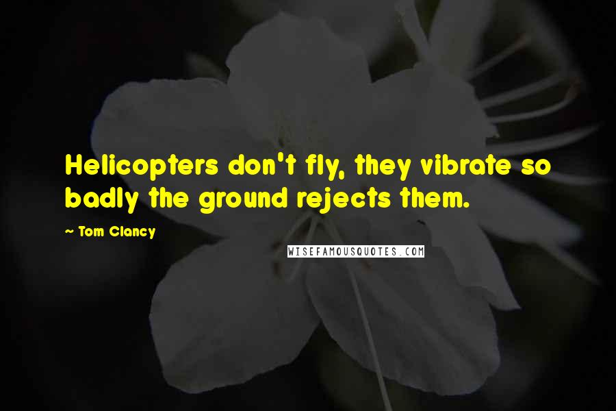 Tom Clancy Quotes: Helicopters don't fly, they vibrate so badly the ground rejects them.