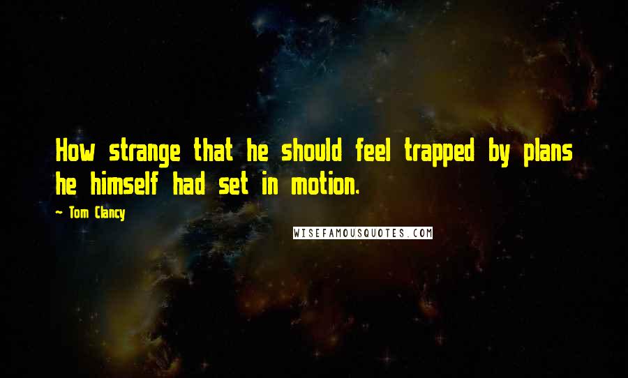 Tom Clancy Quotes: How strange that he should feel trapped by plans he himself had set in motion.