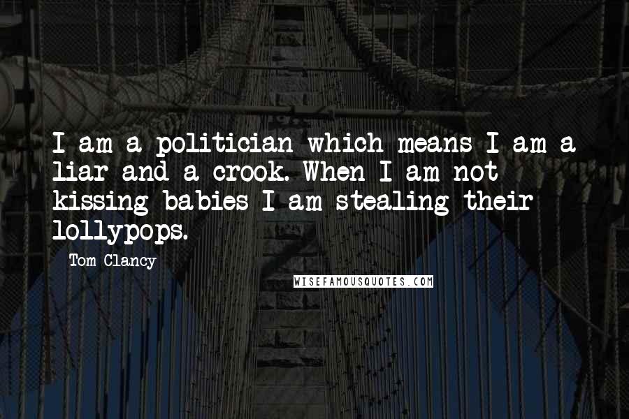 Tom Clancy Quotes: I am a politician which means I am a liar and a crook. When I am not kissing babies I am stealing their lollypops.