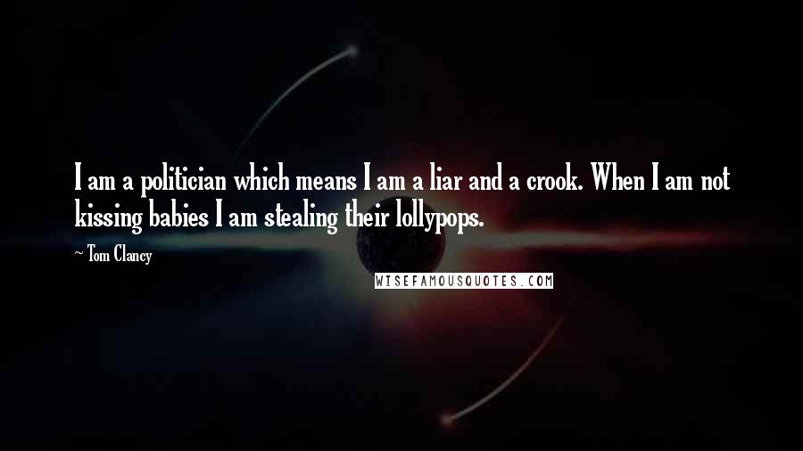 Tom Clancy Quotes: I am a politician which means I am a liar and a crook. When I am not kissing babies I am stealing their lollypops.