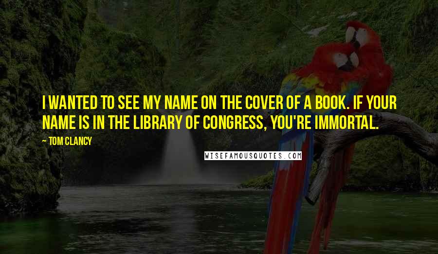 Tom Clancy Quotes: I wanted to see my name on the cover of a book. If your name is in the Library of Congress, you're immortal.
