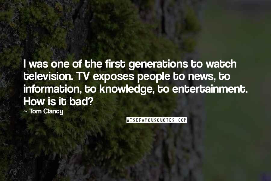 Tom Clancy Quotes: I was one of the first generations to watch television. TV exposes people to news, to information, to knowledge, to entertainment. How is it bad?