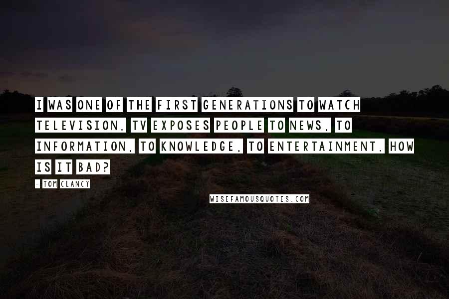 Tom Clancy Quotes: I was one of the first generations to watch television. TV exposes people to news, to information, to knowledge, to entertainment. How is it bad?