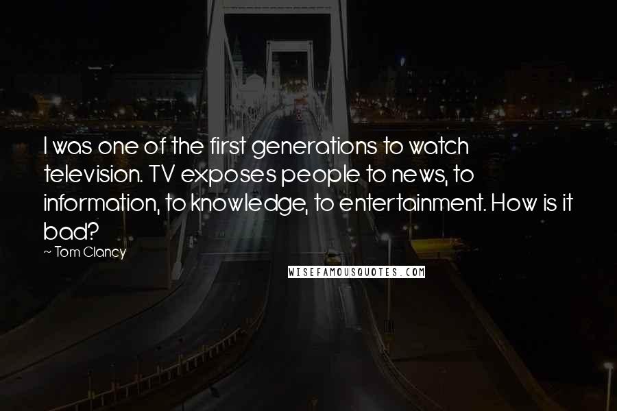 Tom Clancy Quotes: I was one of the first generations to watch television. TV exposes people to news, to information, to knowledge, to entertainment. How is it bad?