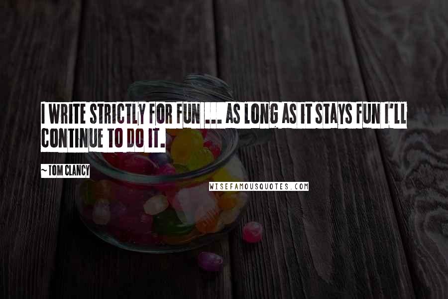 Tom Clancy Quotes: I write strictly for fun ... as long as it stays fun I'll continue to do it.