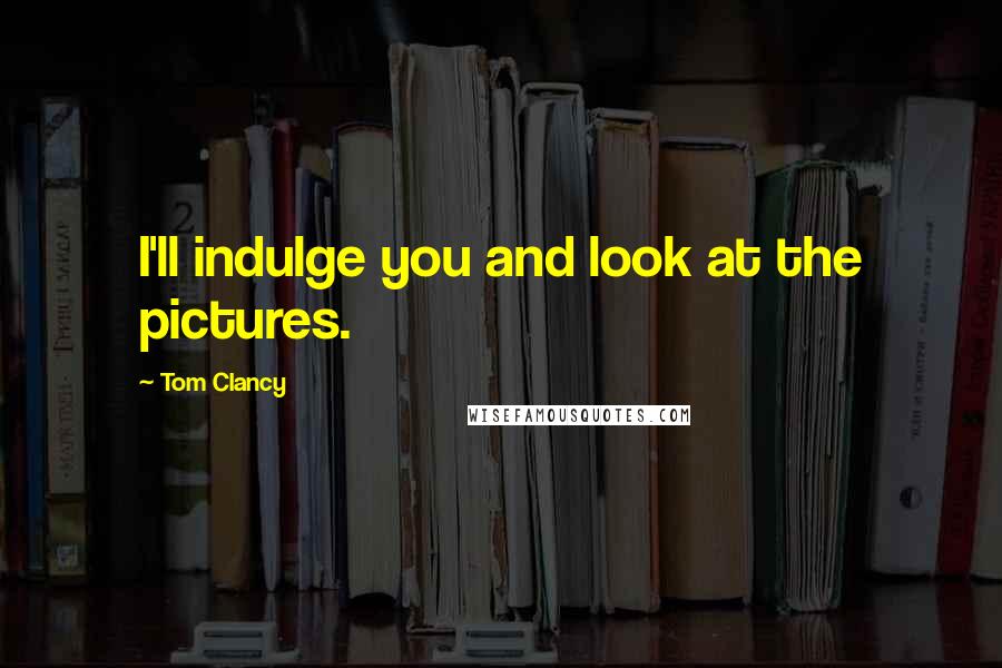 Tom Clancy Quotes: I'll indulge you and look at the pictures.