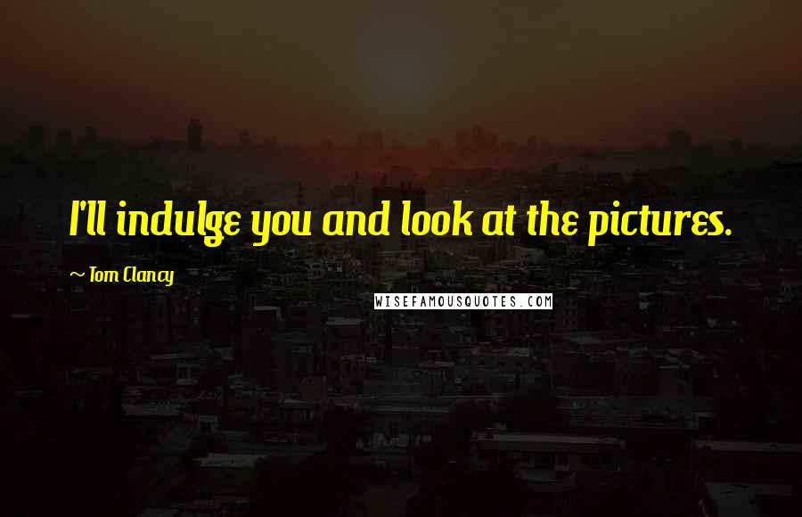 Tom Clancy Quotes: I'll indulge you and look at the pictures.