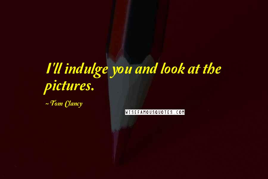 Tom Clancy Quotes: I'll indulge you and look at the pictures.