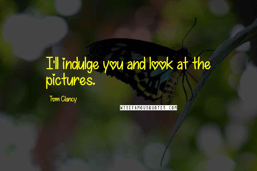Tom Clancy Quotes: I'll indulge you and look at the pictures.
