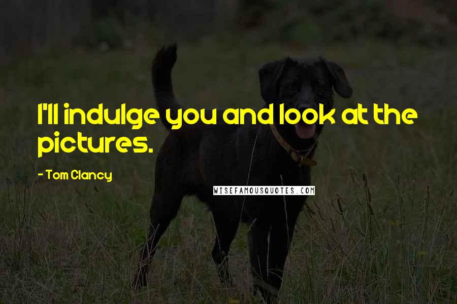 Tom Clancy Quotes: I'll indulge you and look at the pictures.