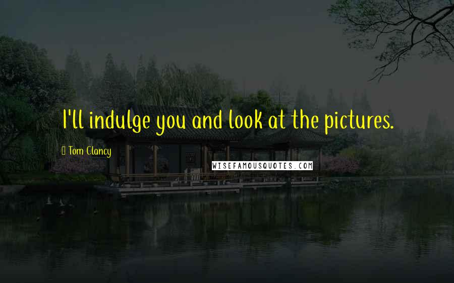Tom Clancy Quotes: I'll indulge you and look at the pictures.