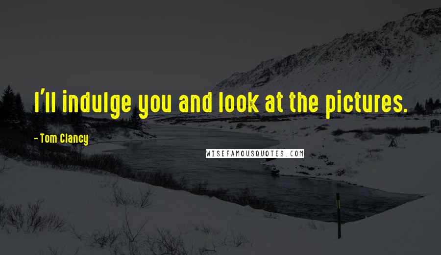 Tom Clancy Quotes: I'll indulge you and look at the pictures.