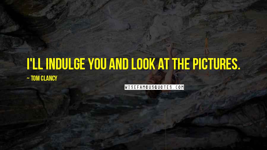 Tom Clancy Quotes: I'll indulge you and look at the pictures.