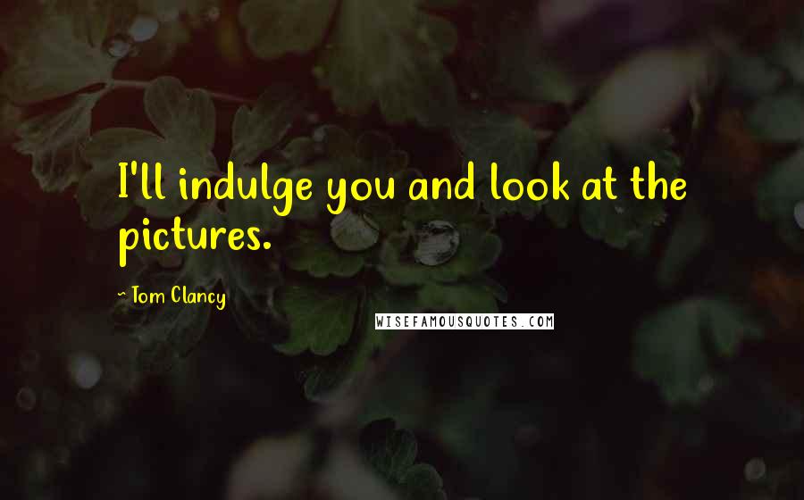 Tom Clancy Quotes: I'll indulge you and look at the pictures.