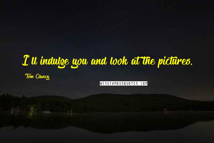 Tom Clancy Quotes: I'll indulge you and look at the pictures.