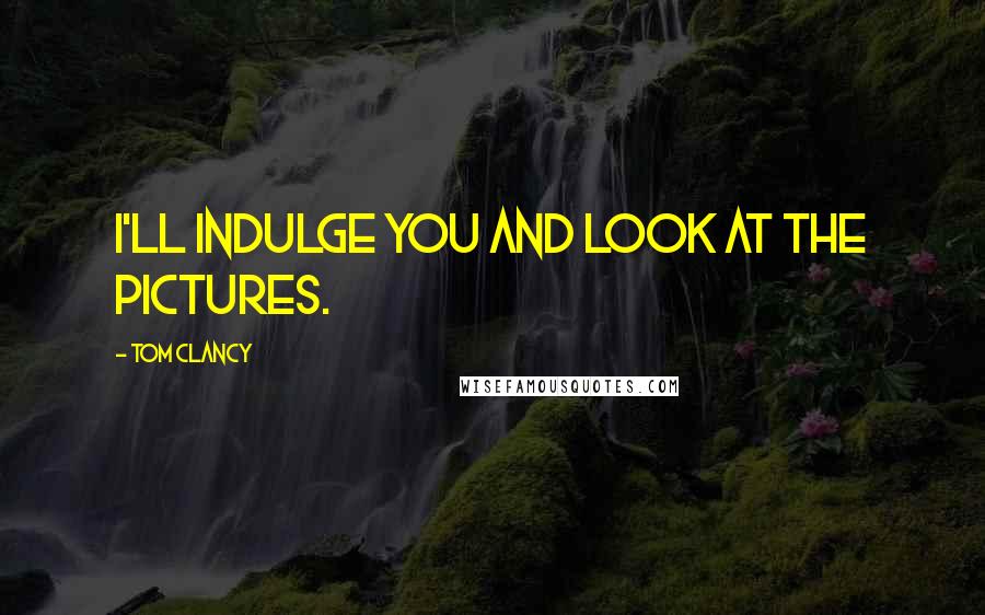 Tom Clancy Quotes: I'll indulge you and look at the pictures.