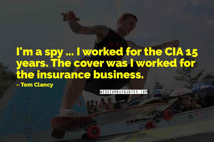 Tom Clancy Quotes: I'm a spy ... I worked for the CIA 15 years. The cover was I worked for the insurance business.