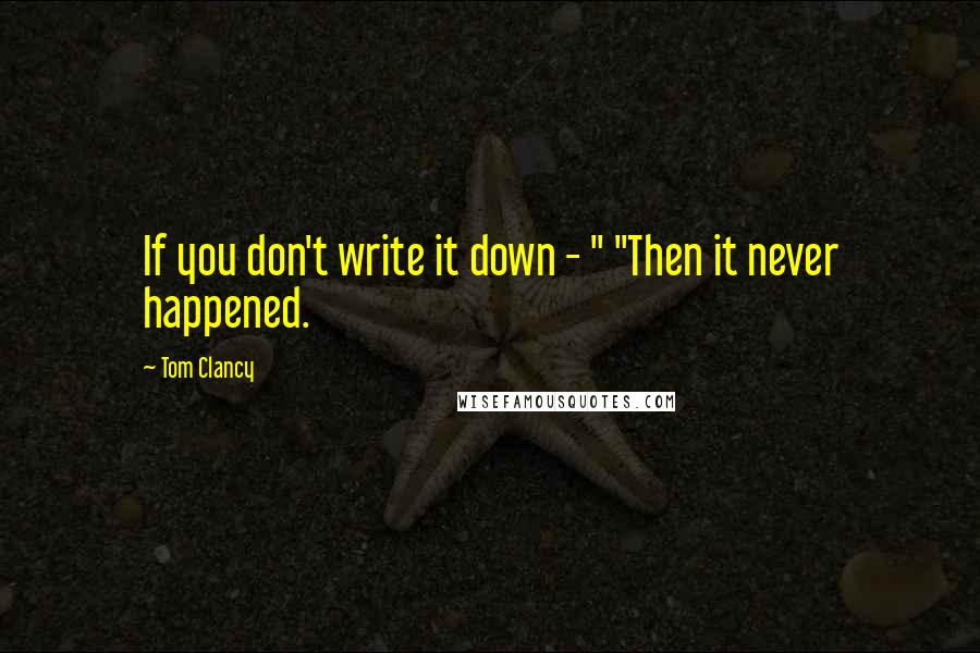 Tom Clancy Quotes: If you don't write it down - " "Then it never happened.