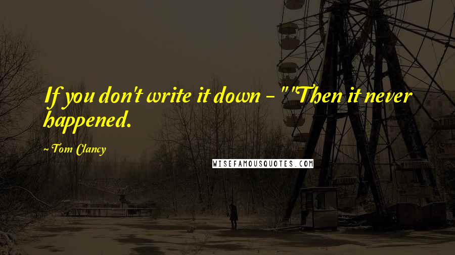 Tom Clancy Quotes: If you don't write it down - " "Then it never happened.