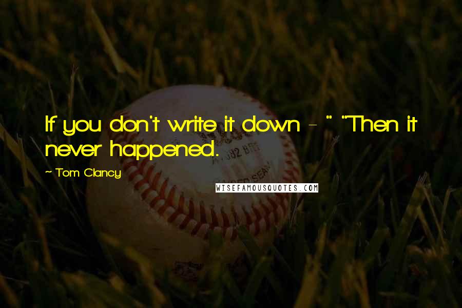 Tom Clancy Quotes: If you don't write it down - " "Then it never happened.