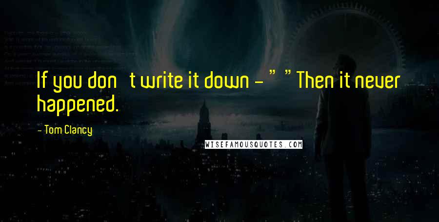 Tom Clancy Quotes: If you don't write it down - " "Then it never happened.