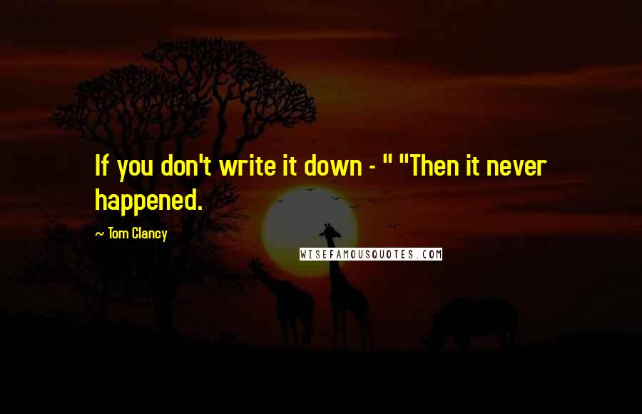 Tom Clancy Quotes: If you don't write it down - " "Then it never happened.