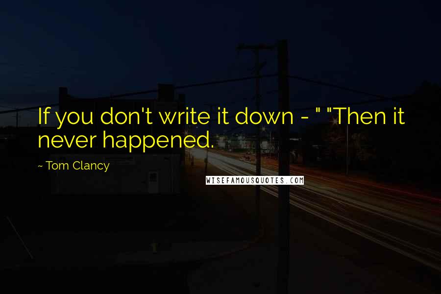 Tom Clancy Quotes: If you don't write it down - " "Then it never happened.