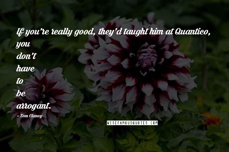 Tom Clancy Quotes: If you're really good, they'd taught him at Quantico, you don't have to be arrogant.