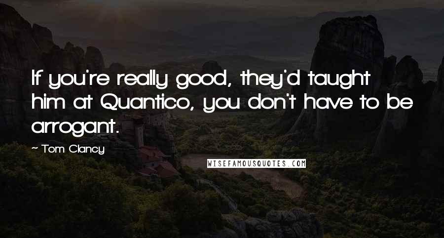 Tom Clancy Quotes: If you're really good, they'd taught him at Quantico, you don't have to be arrogant.