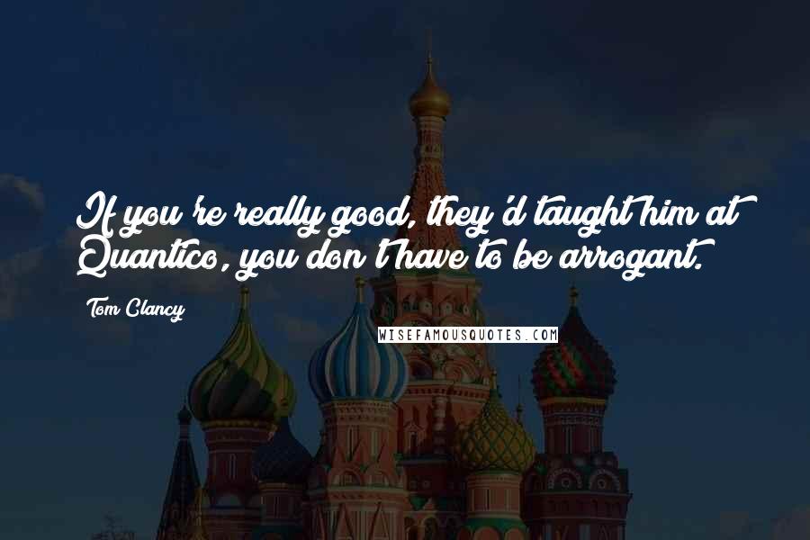 Tom Clancy Quotes: If you're really good, they'd taught him at Quantico, you don't have to be arrogant.