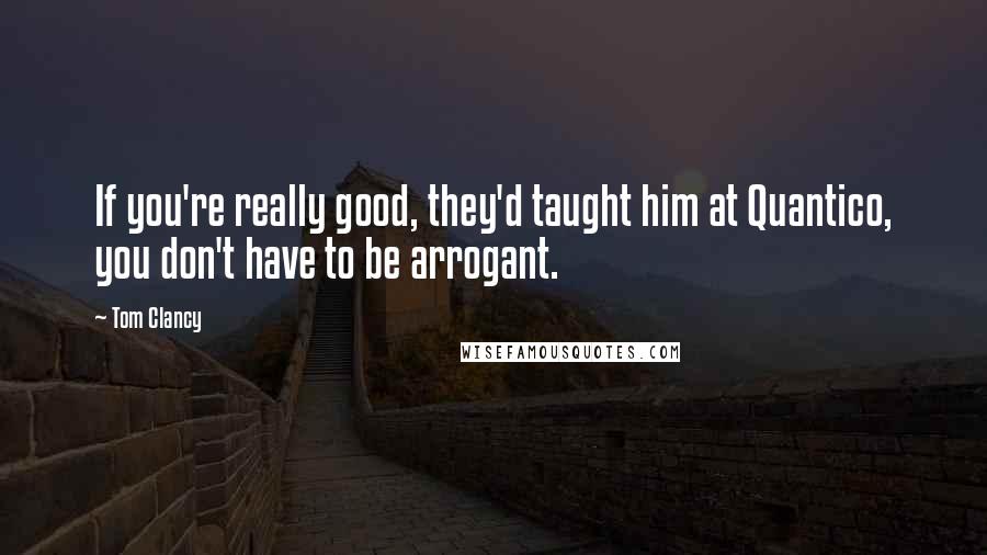 Tom Clancy Quotes: If you're really good, they'd taught him at Quantico, you don't have to be arrogant.